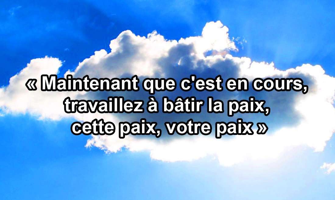 « Maintenant que c’est en cours, travaillez à bâtir la paix, cette paix, votre paix » 14.07.19